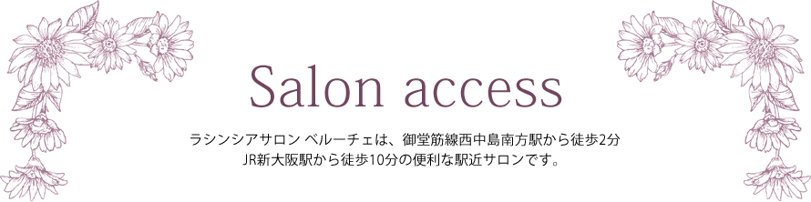 Salon access ― ラシンシアサロン ベルーチェは、御堂筋線西中島南方駅から徒歩2分 JR新大阪駅から徒歩10分の便利な駅チカサロンです。