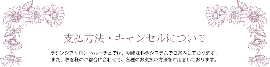 支払方法・キャンセルについて ― ラシンシアサロン ベルーチェでは、明確な料金システムでご案内しております。また、お客様のご都合に合わせて、各種のお支払い方法をご用意しております。